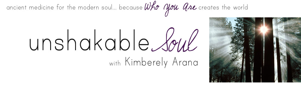 Unshakable Soul with Kimberely Arana :: ancient medicine for the modern soul... because Who You Are creates the world